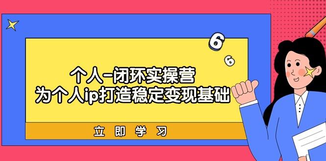 (9331期)个人-闭环实操营：为个人ip打造稳定变现基础，从价值定位/爆款打造/产品…-简创项目网