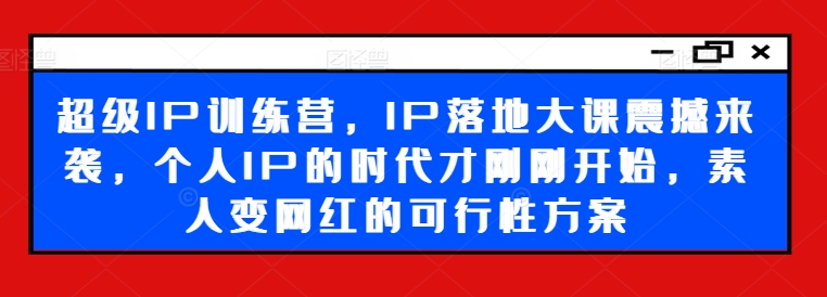 超级IP训练营，IP落地大课震撼来袭，个人IP的时代才刚刚开始，素人变网红的可行性方案-简创项目网