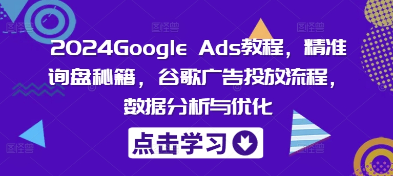 2024Google Ads教程，精准询盘秘籍，谷歌广告投放流程，数据分析与优化-简创项目网