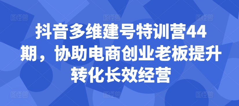 抖音多维建号特训营44期，协助电商创业老板提升转化长效经营-简创项目网