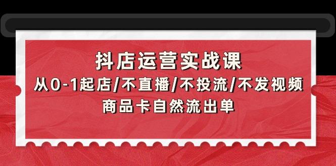 (9705期)抖店运营实战课：从0-1起店/不直播/不投流/不发视频/商品卡自然流出单-简创项目网
