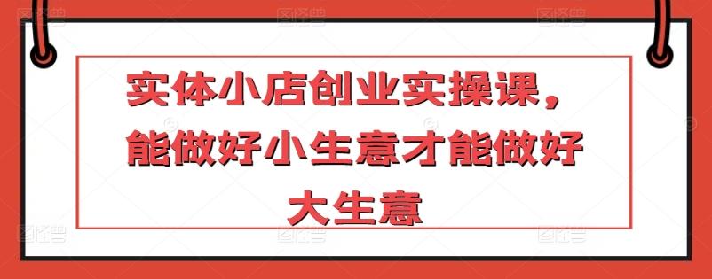 实体小店创业实操课，能做好小生意才能做好大生意-简创项目网