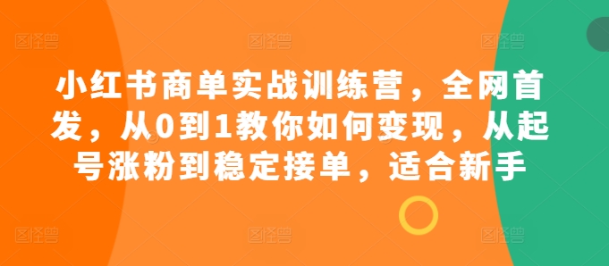 小红书商单实战训练营，全网首发，从0到1教你如何变现，从起号涨粉到稳定接单，适合新手-简创项目网