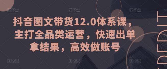 抖音图文带货12.0体系课，主打全品类运营，快速出单拿结果，高效做账号-简创项目网