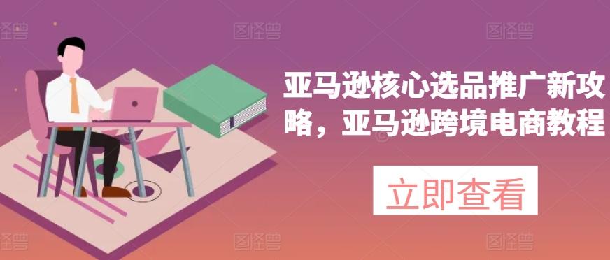 亚马逊核心选品推广新攻略，亚马逊跨境电商教程-简创项目网