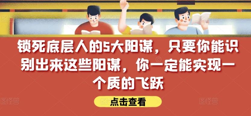 锁死底层人的5大阳谋，只要你能识别出来这些阳谋，你一定能实现一个质的飞跃【付费文章】-简创项目网