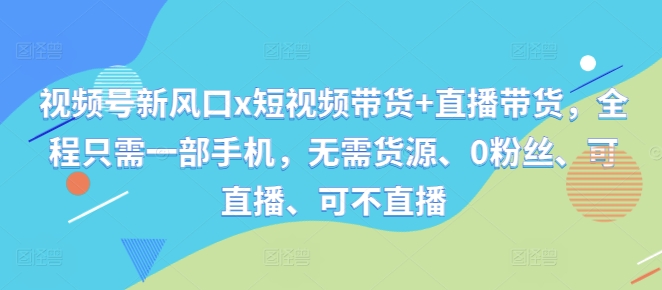 视频号新风口x短视频带货+直播带货，全程只需一部手机，无需货源、0粉丝、可直播、可不直播-简创项目网