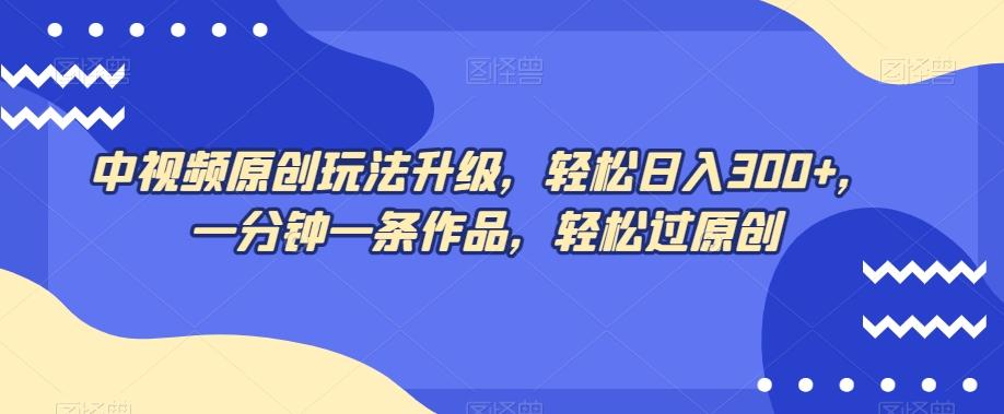 中视频原创玩法升级，轻松日入300+，一分钟一条作品，轻松过原创【揭秘】-简创项目网