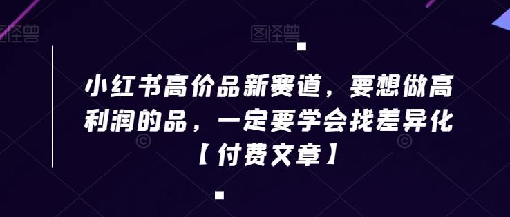小红书高价品新赛道，要想做高利润的品，一定要学会找差异化【付费文章】-简创项目网
