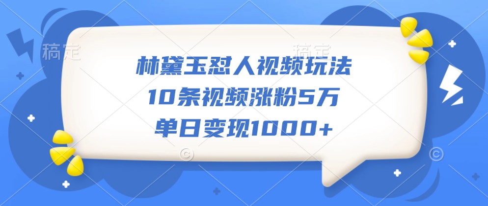 林黛玉怼人视频玩法，10条视频涨粉5万，单日变现1000+-简创项目网