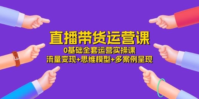 直播带货运营课，0基础全套运营实操课 流量变现+思维模型+多案例呈现-34节-简创项目网