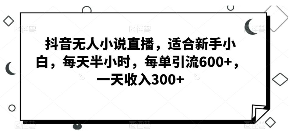 抖音无人小说直播，适合新手小白，每天半小时，每单引流600+，一天收入300+-简创项目网