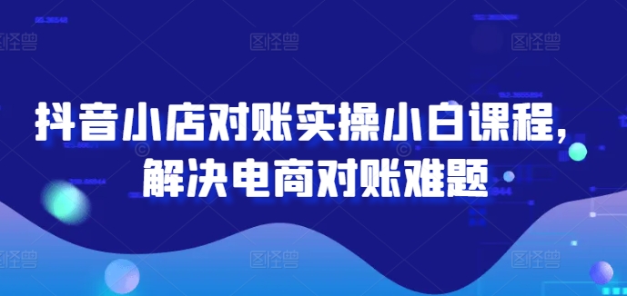 抖音小店对账实操小白课程，解决电商对账难题-简创项目网