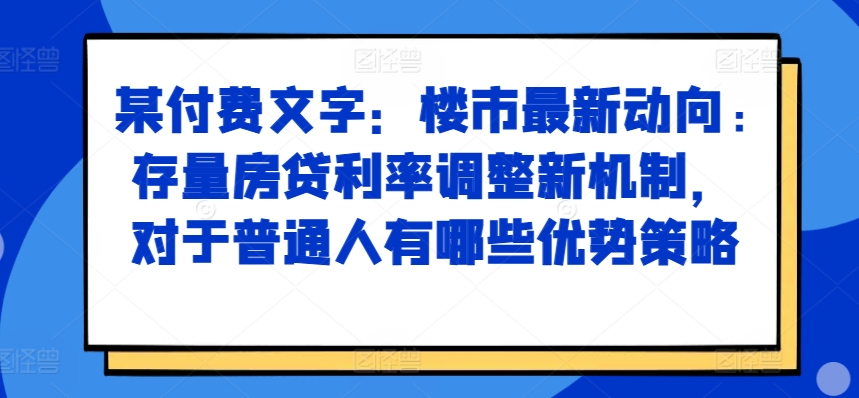 某付费文章：楼市最新动向，存量房贷利率调整新机制，对于普通人有哪些优势策略-简创项目网