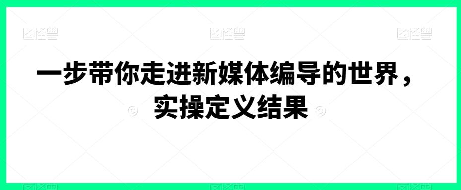 一步带你走进新媒体编导的世界，实操定义结果-简创项目网