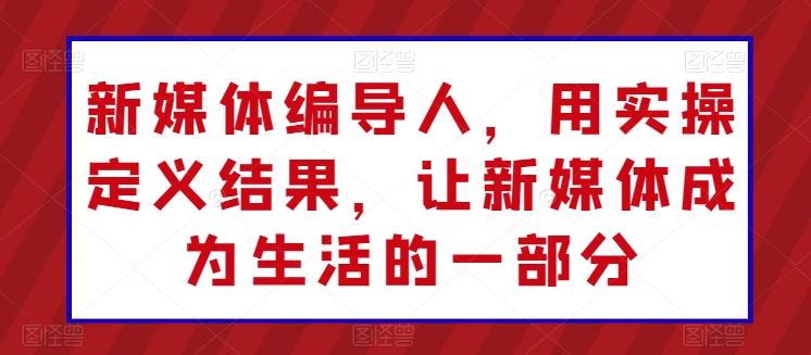 新媒体编导人，用实操定义结果，让新媒体成为生活的一部分-简创项目网