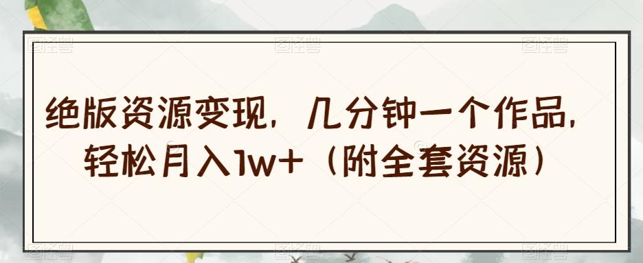 绝版资源变现，几分钟一个作品，轻松月入1w+（附全套资源）【揭秘】-简创项目网