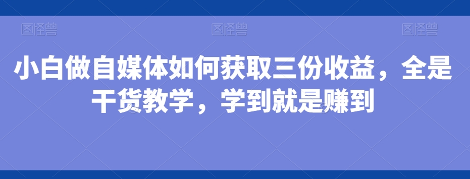 小白做自媒体如何获取三份收益，全是干货教学，学到就是赚到-简创项目网