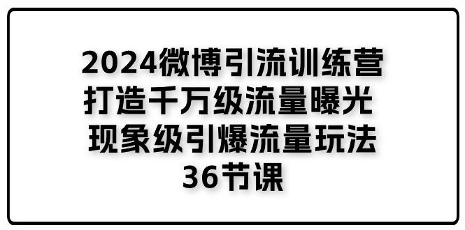 2024微博引流训练营「打造千万级流量曝光 现象级引爆流量玩法」36节课-简创项目网