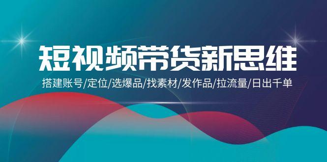 (9837期)短视频带货新思维：搭建账号/定位/选爆品/找素材/发作品/拉流量/日出千单-简创项目网