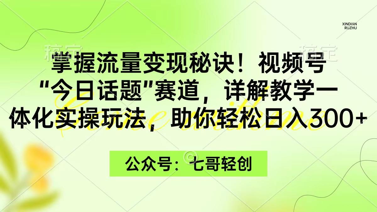 (9437期)掌握流量变现秘诀！视频号“今日话题”赛道，一体化实操玩法，助你日入300+-简创项目网
