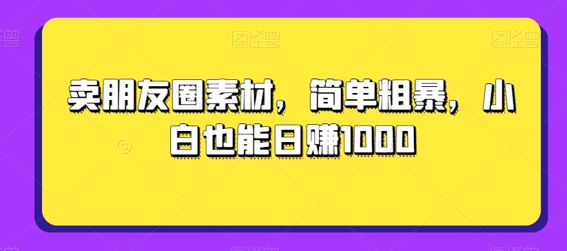 卖朋友圈素材，简单粗暴，小白也能日赚1000-简创项目网