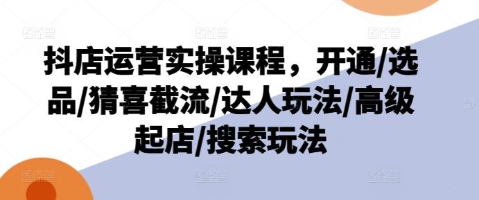 抖店运营实操课程，开通/选品/猜喜截流/达人玩法/高级起店/搜索玩法-简创项目网