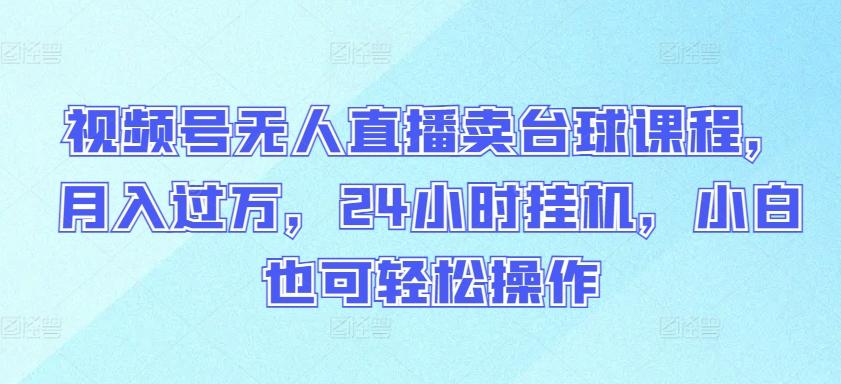 视频号无人直播卖台球课程，月入过万，24小时挂机，小白也可轻松操作【揭秘】-简创项目网