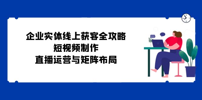 企业实体线上获客全攻略：短视频制作、直播运营与矩阵布局-简创项目网