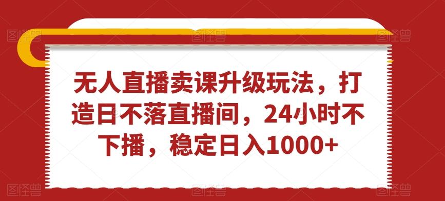 无人直播卖课升级玩法，打造日不落直播间，24小时不下播，稳定日入1000+【揭秘】-简创项目网