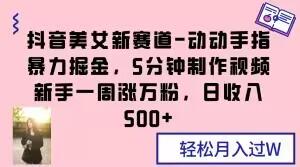 抖音美女新赛道-动动手指暴力掘金，5分钟制作视频，新手一周涨万粉，日收入500+【揭秘】-简创项目网
