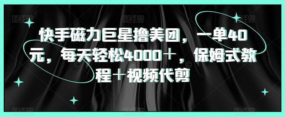 快手磁力巨星撸美团，一单40元，每天轻松4000＋，保姆式教程＋视频代剪-简创项目网