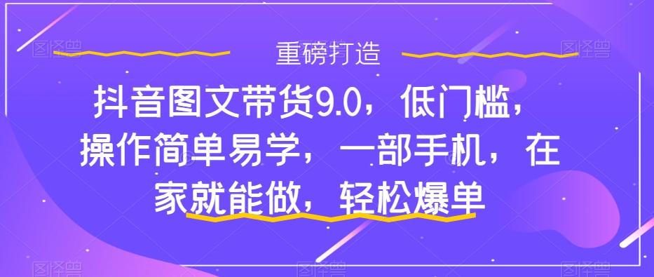抖音图文带货9.0，低门槛，操作简单易学，一部手机，在家就能做，轻松爆单-简创项目网