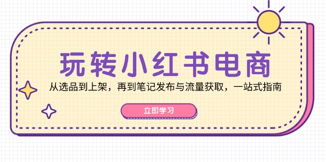 玩转小红书电商：从选品到上架，再到笔记发布与流量获取，一站式指南-简创项目网