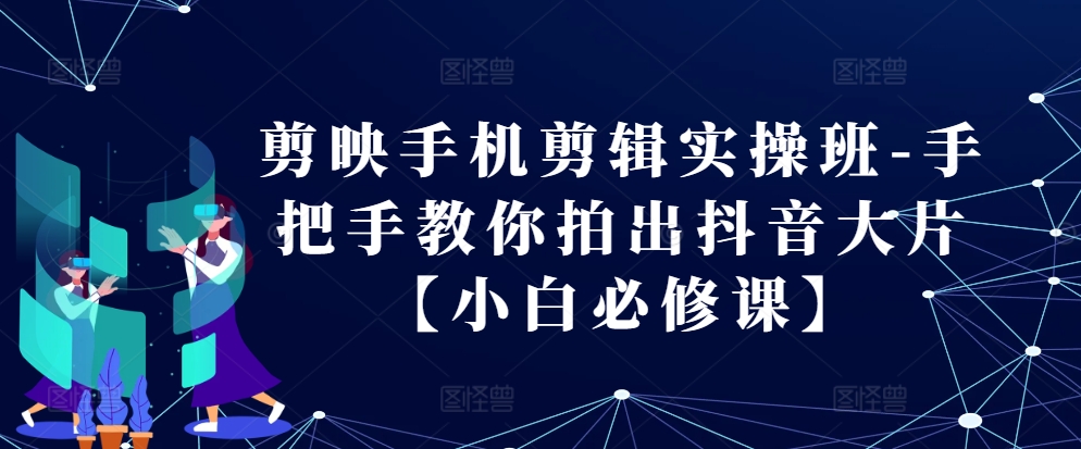 剪映手机剪辑实操班-手把手教你拍出抖音大片【小白必修课】-简创项目网