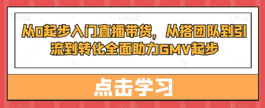从0起步入门直播带货，​从搭团队到引流到转化全面助力GMV起步-简创项目网