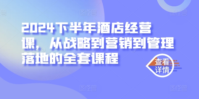 2024下半年酒店经营课，从战略到营销到管理落地的全套课程-简创项目网