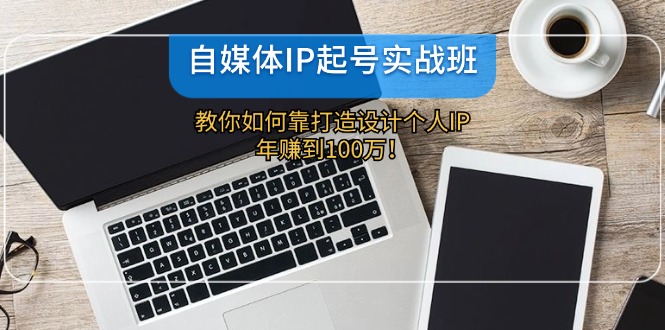 自媒体IP-起号实战班：教你如何靠打造设计个人IP，年赚到100万！-简创项目网