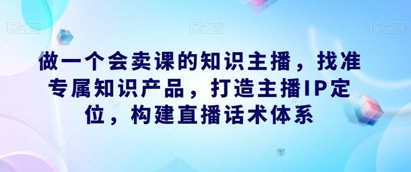 做一个会卖课的知识主播，找准专属知识产品，打造主播IP定位，构建直播话术体系-简创项目网