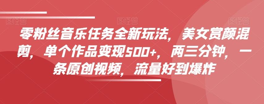 零粉丝音乐任务全新玩法，美女赏颜混剪，单个作品变现500+，两三分钟，一条原创视频，流量好到爆炸-简创项目网
