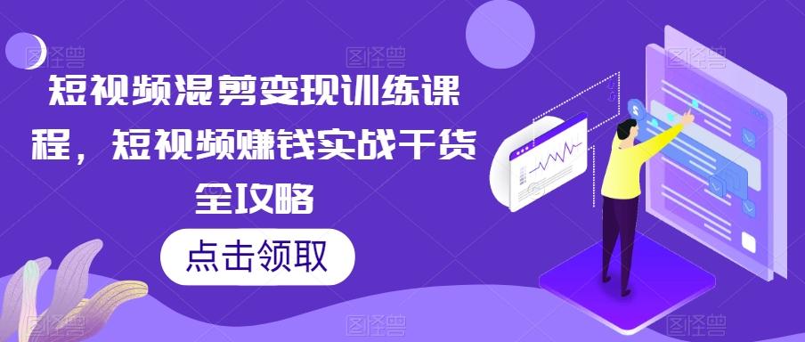 短视频混剪变现训练课程，短视频赚钱实战干货全攻略-简创项目网