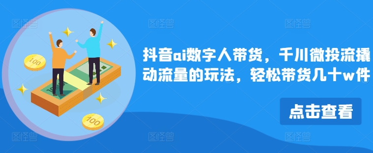 抖音ai数字人带货，千川微投流撬动流量的玩法，轻松带货几十w件-简创项目网