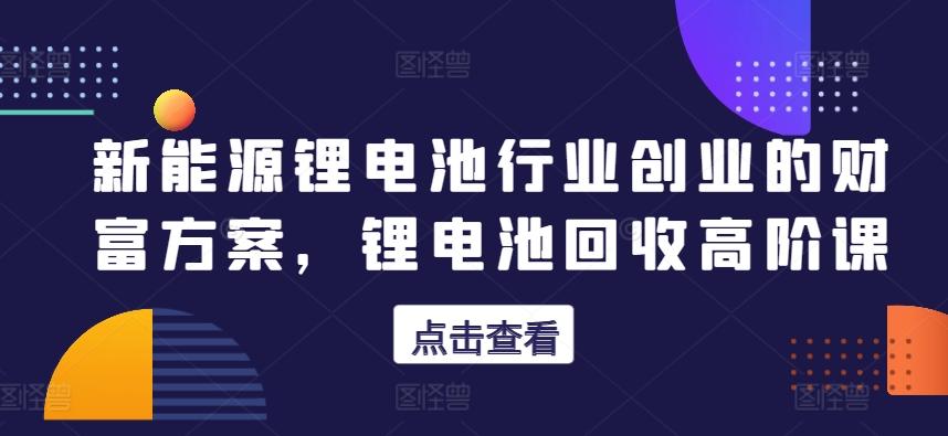 新能源锂电池行业创业的财富方案，锂电池回收高阶课-简创项目网