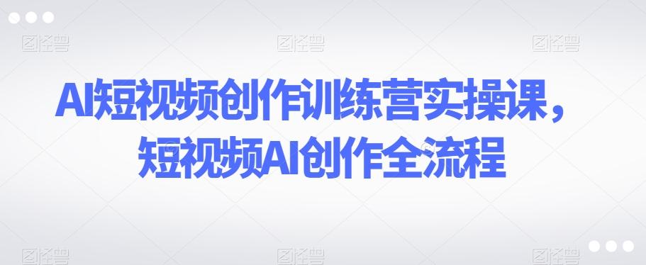 AI短视频创作训练营实操课，短视频AI创作全流程-简创项目网
