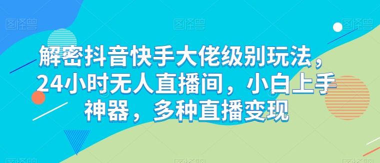解密抖音快手大佬级别玩法，24小时无人直播间，小白上手神器，多种直播变现【揭秘】-简创项目网