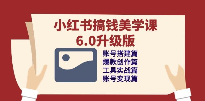 小红书搞钱美学课-6.0升级版，账号搭建/爆款创作/工具实战/账号变现篇-简创项目网