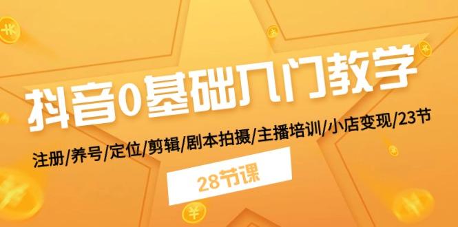 抖音0基础入门教学 注册/养号/定位/剪辑/剧本拍摄/主播培训/小店变现/28节-简创项目网