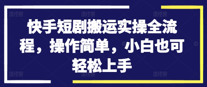 快手短剧搬运实操全流程，操作简单，小白也可轻松上手-简创项目网
