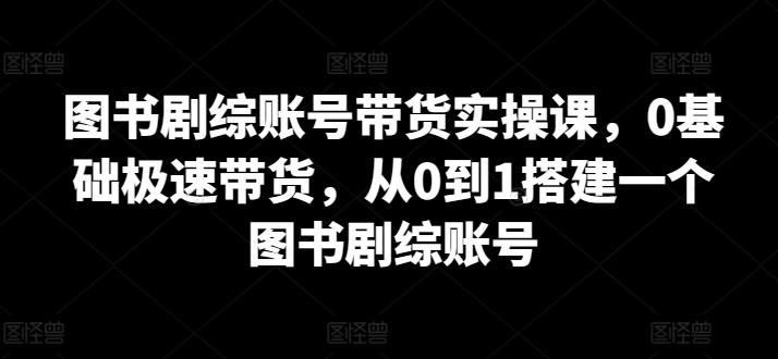 图书剧综账号带货实操课，0基础极速带货，从0到1搭建一个图书剧综账号-简创项目网