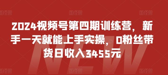 2024视频号第四期训练营，新手一天就能上手实操，0粉丝带货日收入3455元-简创项目网